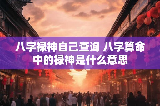 八字禄神自己查询 八字算命中的禄神是什么意思