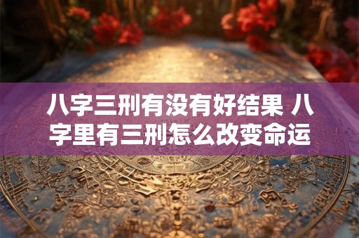 八字三刑有没有好结果 八字里有三刑怎么改变命运