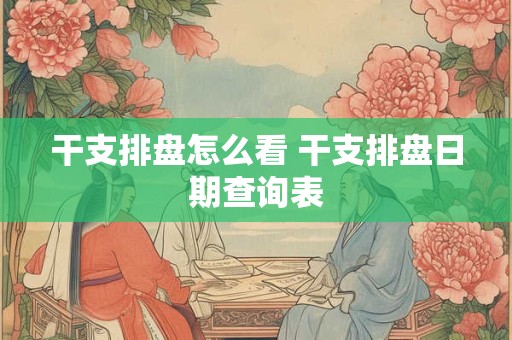 干支排盘怎么看 干支排盘日期查询表