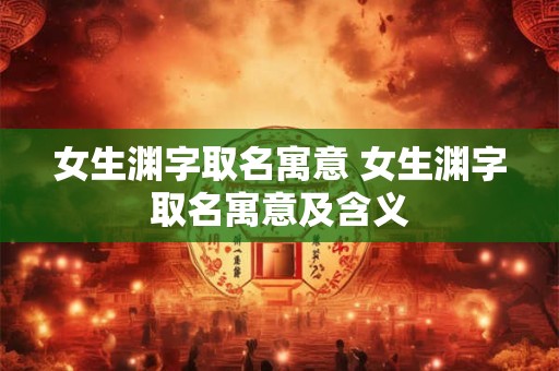 女生渊字取名寓意 女生渊字取名寓意及含义