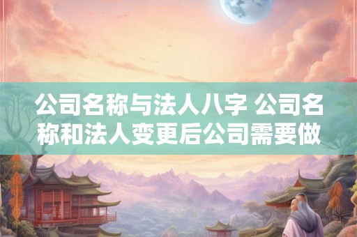 公司名称与法人八字 公司名称和法人变更后公司需要做哪些变更