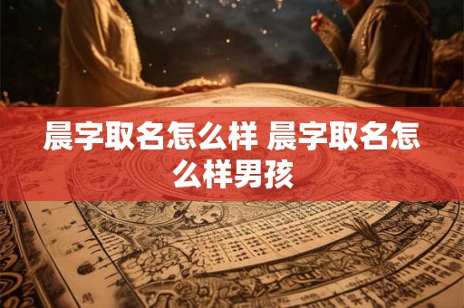 晨字取名怎么样 晨字取名怎么样男孩