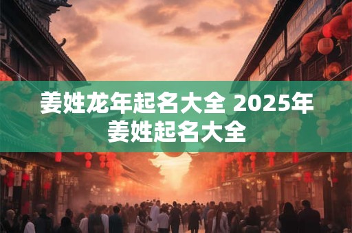 姜姓龙年起名大全 2025年姜姓起名大全
