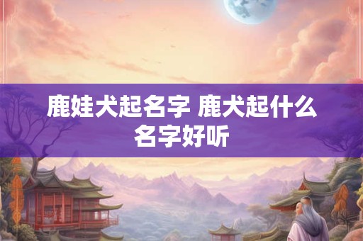鹿娃犬起名字 鹿犬起什么名字好听