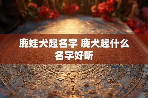 鹿娃犬起名字 鹿犬起什么名字好听