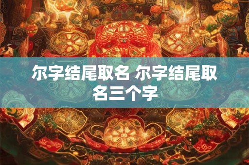 尔字结尾取名 尔字结尾取名三个字