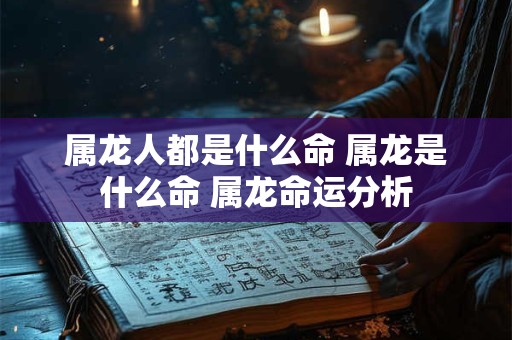 属龙人都是什么命 属龙是什么命 属龙命运分析