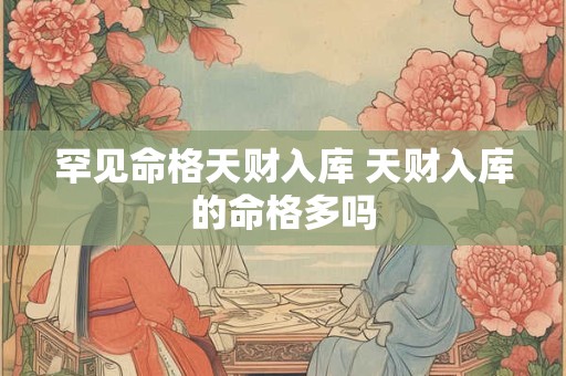 罕见命格天财入库 天财入库的命格多吗