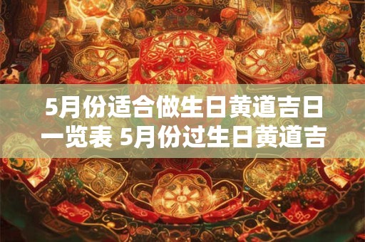 5月份适合做生日黄道吉日一览表 5月份过生日黄道吉日2025年
