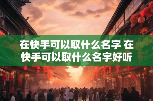 在快手可以取什么名字 在快手可以取什么名字好听