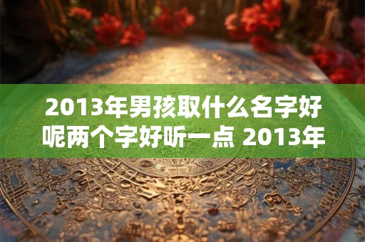 2013年男孩取什么名字好呢两个字好听一点 2013年男孩取什么名字好呢两个字好听一点女孩