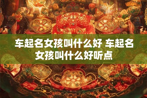 车起名女孩叫什么好 车起名女孩叫什么好听点