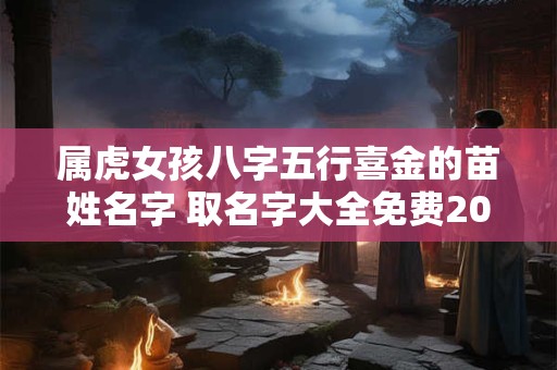 属虎女孩八字五行喜金的苗姓名字 取名字大全免费2025属虎的女孩子