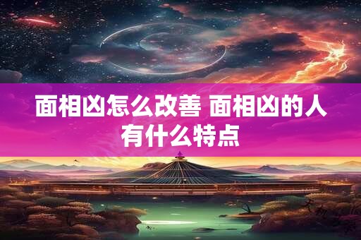面相凶怎么改善 面相凶的人有什么特点