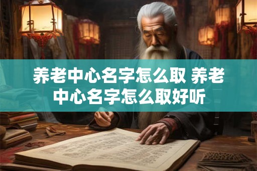 养老中心名字怎么取 养老中心名字怎么取好听