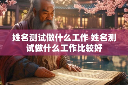 姓名测试做什么工作 姓名测试做什么工作比较好