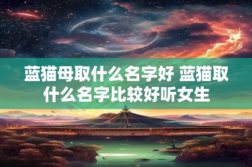 蓝猫母取什么名字好 蓝猫取什么名字比较好听女生