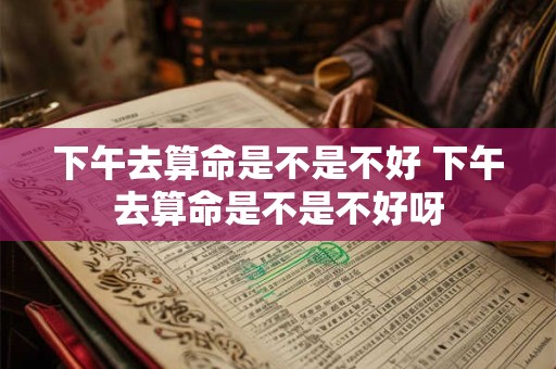 下午去算命是不是不好 下午去算命是不是不好呀