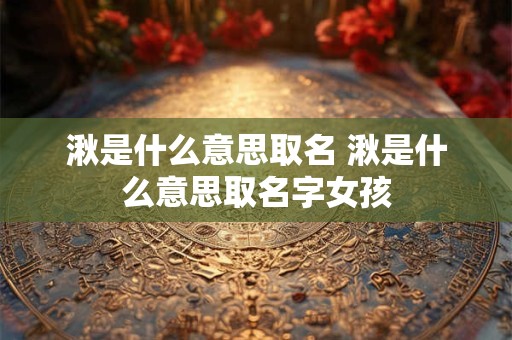 湫是什么意思取名 湫是什么意思取名字女孩