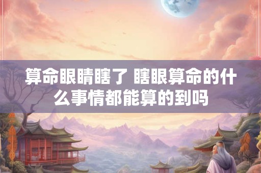 算命眼睛瞎了 瞎眼算命的什么事情都能算的到吗