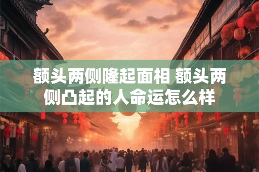 额头两侧隆起面相 额头两侧凸起的人命运怎么样