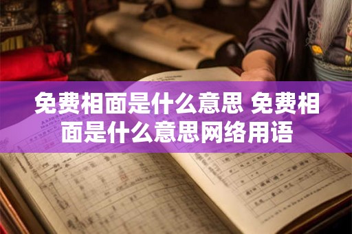 免费相面是什么意思 免费相面是什么意思网络用语
