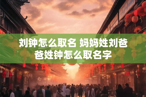 刘钟怎么取名 妈妈姓刘爸爸姓钟怎么取名字