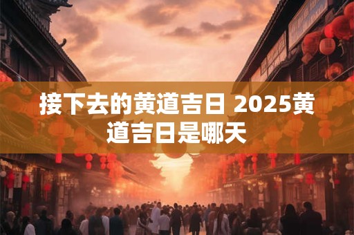 接下去的黄道吉日 2025黄道吉日是哪天