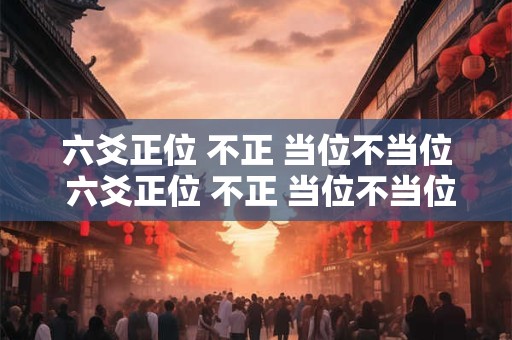 六爻正位 不正 当位不当位 六爻正位 不正 当位不当位什么意思