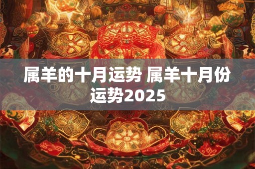 属羊的十月运势 属羊十月份运势2025 属羊的十月运势 属羊十月份运势2025