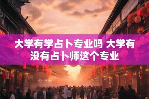 大学有学占卜专业吗 大学有没有占卜师这个专业