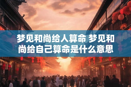 梦见和尚给人算命 梦见和尚给自己算命是什么意思