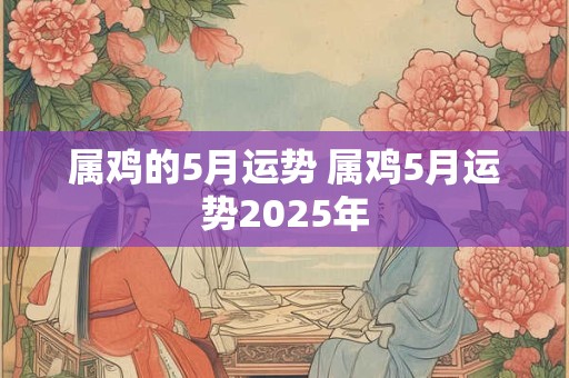 属鸡的5月运势 属鸡5月运势2025年