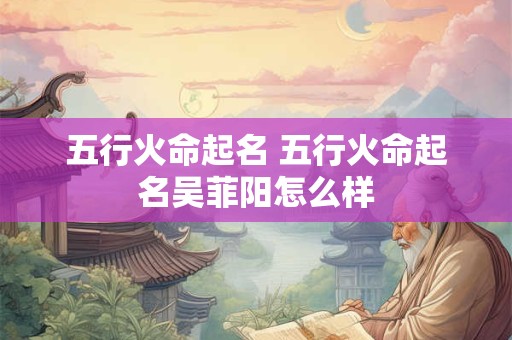 五行火命起名 五行火命起名吴菲阳怎么样