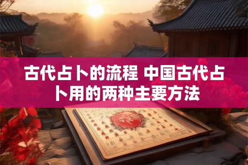 古代占卜的流程 中国古代占卜用的两种主要方法