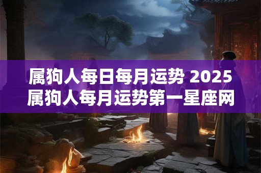 属狗人每日每月运势 2025属狗人每月运势第一星座网