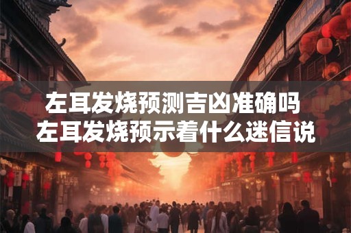 左耳发烧预测吉凶准确吗 左耳发烧预示着什么迷信说法