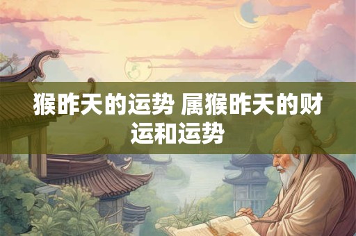 猴昨天的运势 属猴昨天的财运和运势