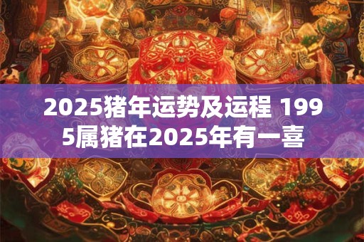 2025猪年运势及运程 1995属猪在2025年有一喜
