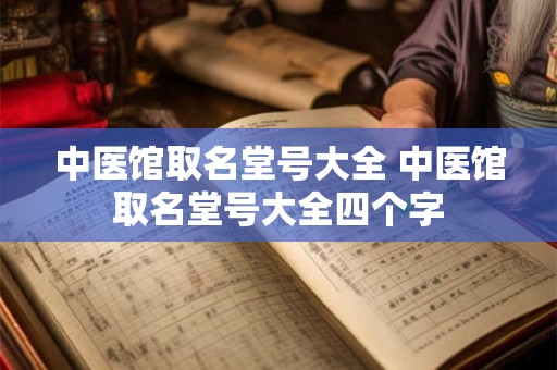 中医馆取名堂号大全 中医馆取名堂号大全四个字