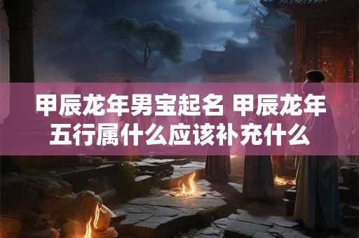 甲辰龙年男宝起名 甲辰龙年五行属什么应该补充什么