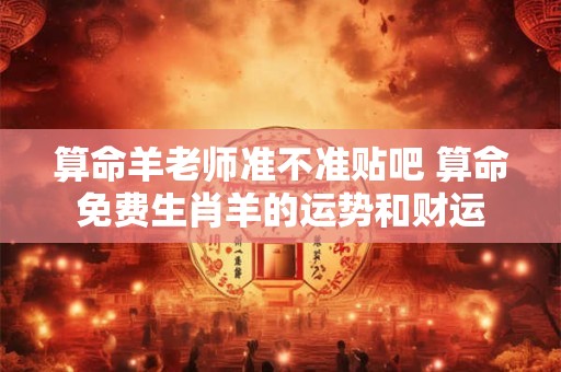 算命羊老师准不准贴吧 算命免费生肖羊的运势和财运
