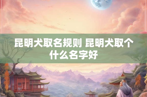 昆明犬取名规则 昆明犬取个什么名字好