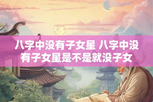 八字中没有子女星 八字中没有子女星是不是就没子女