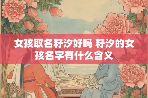 女孩取名籽汐好吗 籽汐的女孩名字有什么含义