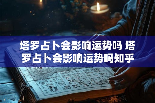 塔罗占卜会影响运势吗 塔罗占卜会影响运势吗知乎