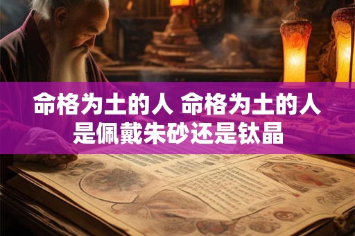 命格为土的人 命格为土的人是佩戴朱砂还是钛晶