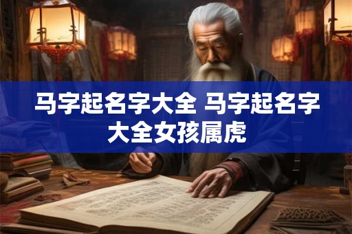 马字起名字大全 马字起名字大全女孩属虎