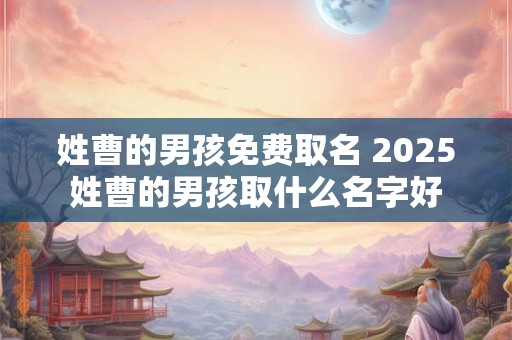姓曹的男孩免费取名 2025姓曹的男孩取什么名字好