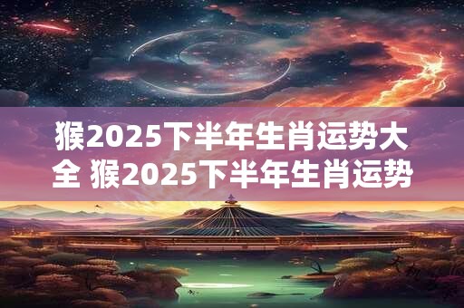 猴2025下半年生肖运势大全 猴2025下半年生肖运势大全及运程